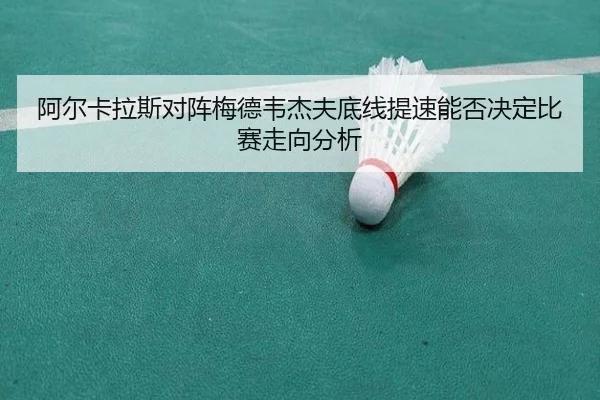 阿尔卡拉斯对阵梅德韦杰夫底线提速能否决定比赛走向分析
