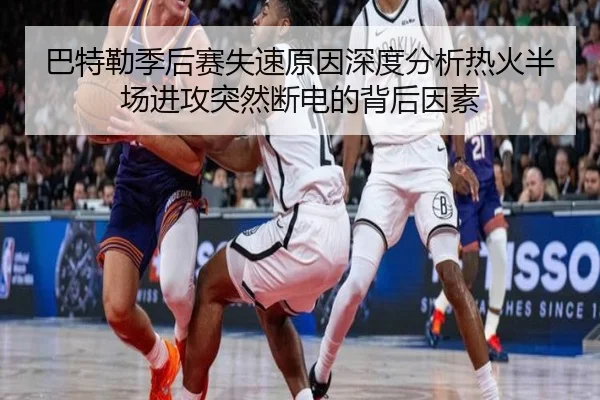 巴特勒季后赛失速原因深度分析热火半场进攻突然断电的背后因素
