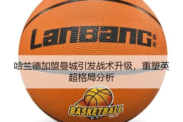 哈兰德加盟曼城引发战术升级，重塑英超格局分析