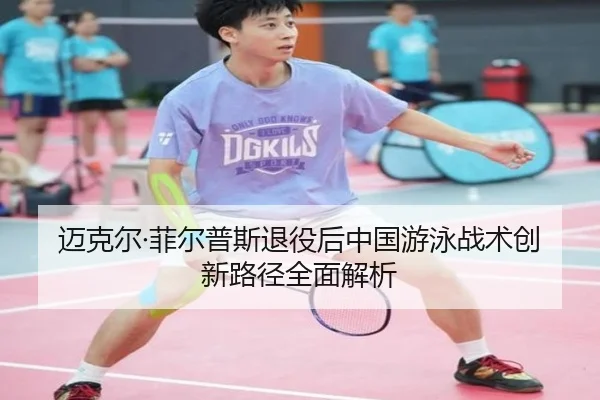 迈克尔·菲尔普斯退役后中国游泳战术创新路径全面解析