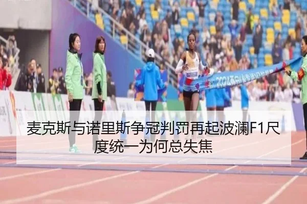 麦克斯与诺里斯争冠判罚再起波澜F1尺度统一为何总失焦