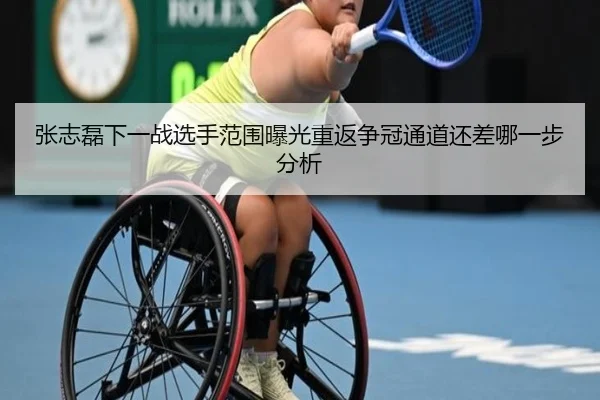 张志磊下一战选手范围曝光重返争冠通道还差哪一步分析