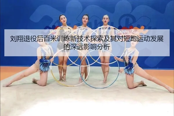 刘翔退役后百米训练新技术探索及其对短跑运动发展的深远影响分析