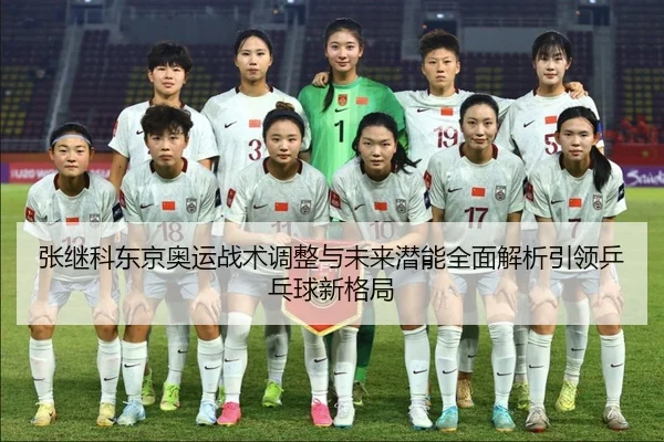 张继科东京奥运战术调整与未来潜能全面解析引领乒乓球新格局