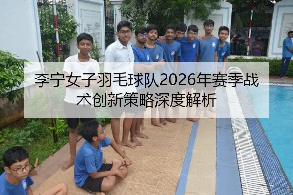 李宁女子羽毛球队2026年赛季战术创新策略深度解析