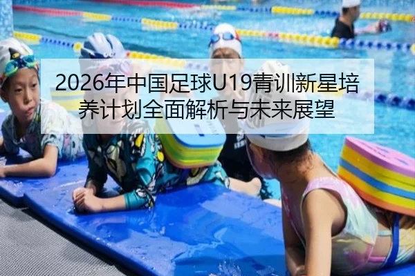2026年中国足球U19青训新星培养计划全面解析与未来展望