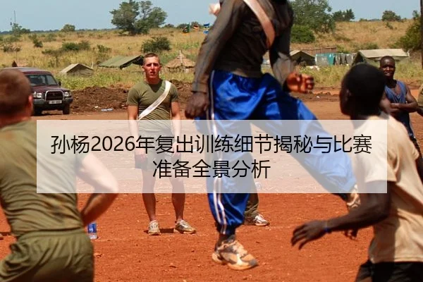 孙杨2026年复出训练细节揭秘与比赛准备全景分析