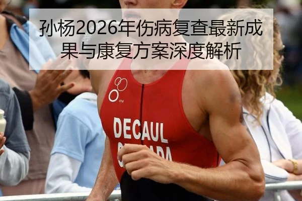 孙杨2026年伤病复查最新成果与康复方案深度解析
