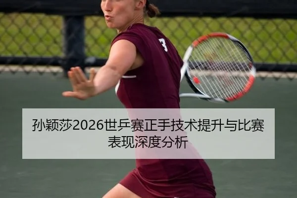 孙颖莎2026世乒赛正手技术提升与比赛表现深度分析