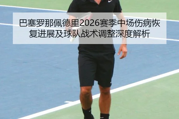 巴塞罗那佩德里2026赛季中场伤病恢复进展及球队战术调整深度解析