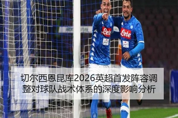 切尔西恩昆库2026英超首发阵容调整对球队战术体系的深度影响分析