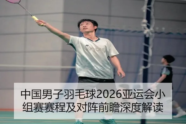 中国男子羽毛球2026亚运会小组赛赛程及对阵前瞻深度解读