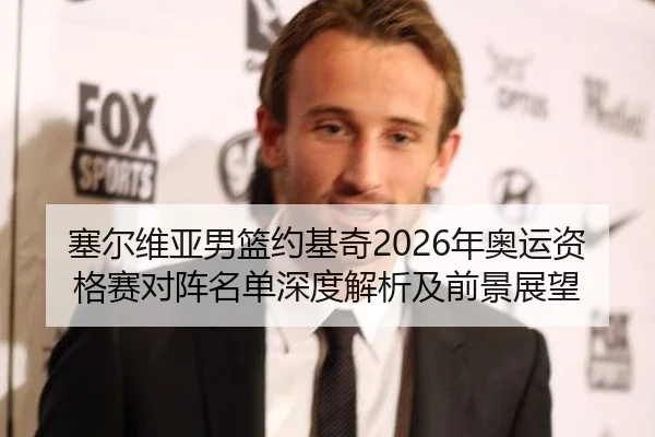 塞尔维亚男篮约基奇2026年奥运资格赛对阵名单深度解析及前景展望