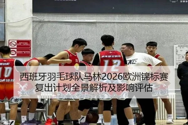 西班牙羽毛球队马林2026欧洲锦标赛复出计划全景解析及影响评估
